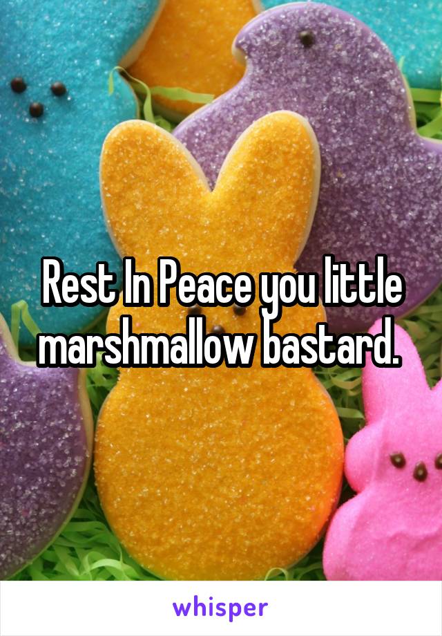 Rest In Peace you little marshmallow bastard. 