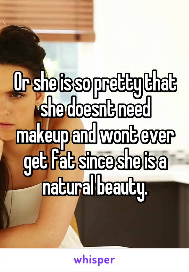 Or she is so pretty that she doesnt need makeup and wont ever get fat since she is a natural beauty.