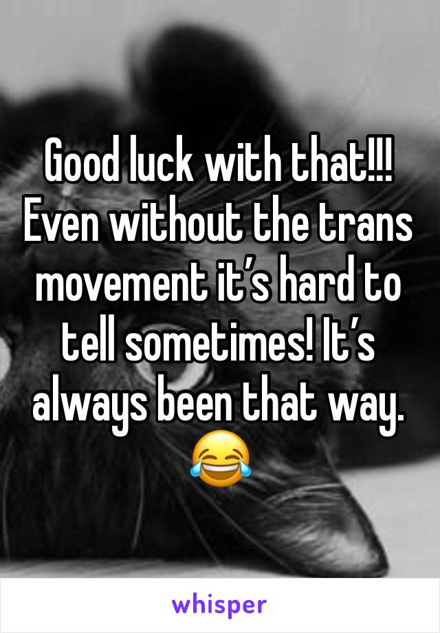 Good luck with that!!! Even without the trans movement it’s hard to tell sometimes! It’s always been that way. 😂