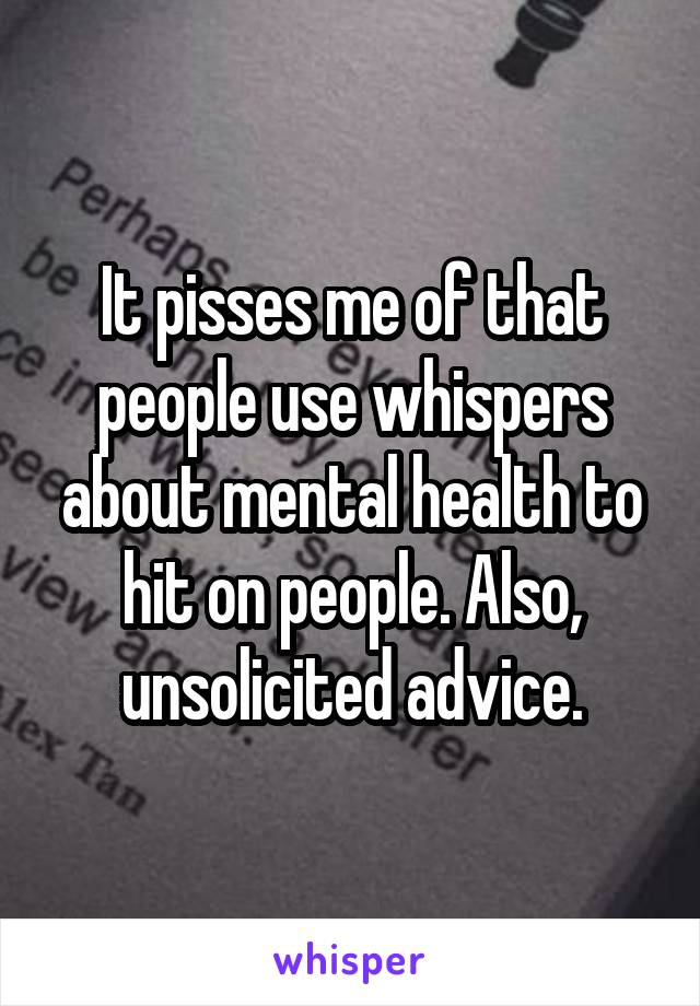 It pisses me of that people use whispers about mental health to hit on people. Also, unsolicited advice.