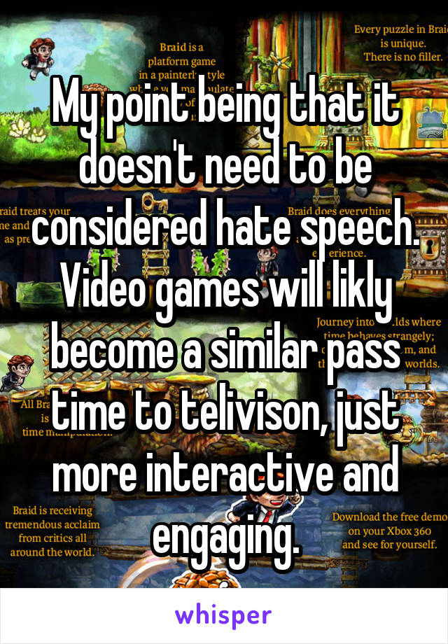 My point being that it doesn't need to be considered hate speech. Video games will likly become a similar pass time to telivison, just more interactive and engaging.