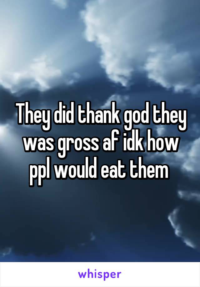They did thank god they was gross af idk how ppl would eat them 