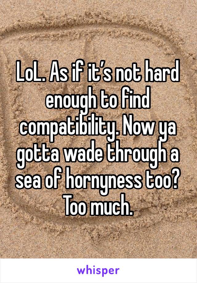 LoL. As if it’s not hard enough to find compatibility. Now ya gotta wade through a sea of hornyness too? Too much. 