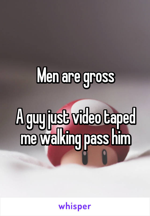 Men are gross

A guy just video taped me walking pass him
