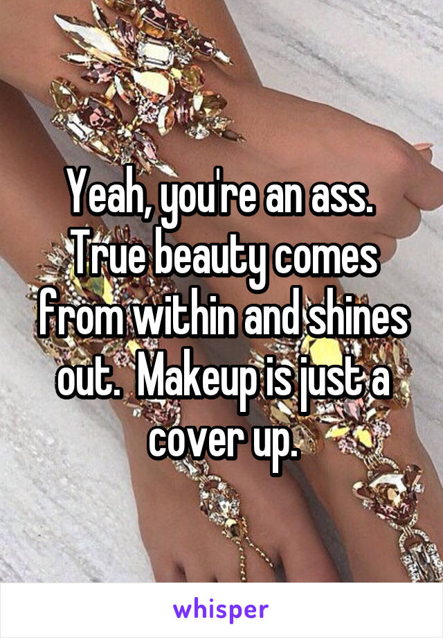 Yeah, you're an ass.  True beauty comes from within and shines out.  Makeup is just a cover up.