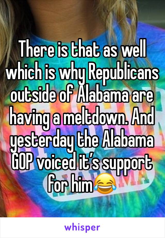 There is that as well which is why Republicans outside of Alabama are having a meltdown. And yesterday the Alabama GOP voiced it’s support for him😂