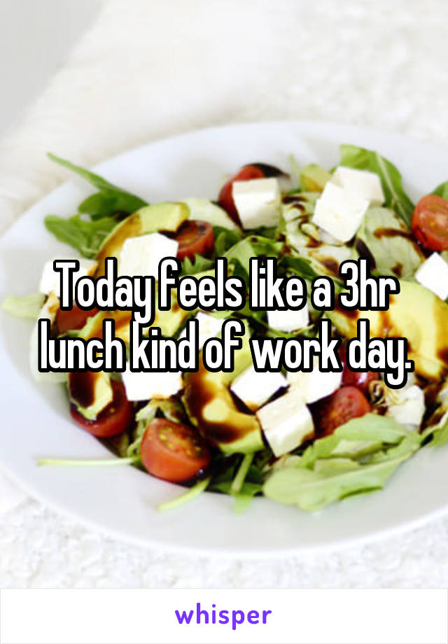 Today feels like a 3hr lunch kind of work day.