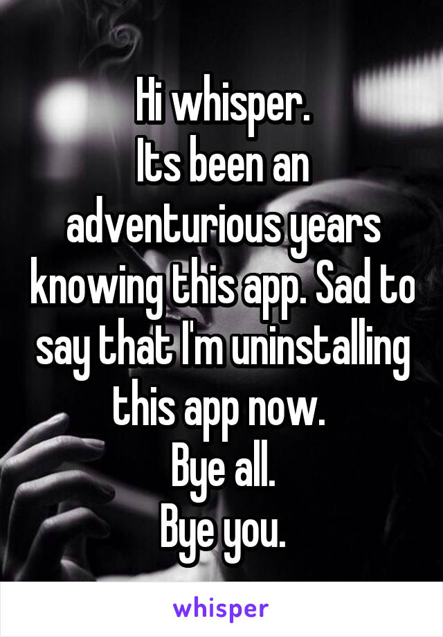 Hi whisper.
Its been an adventurious years knowing this app. Sad to say that I'm uninstalling this app now. 
Bye all.
Bye you.