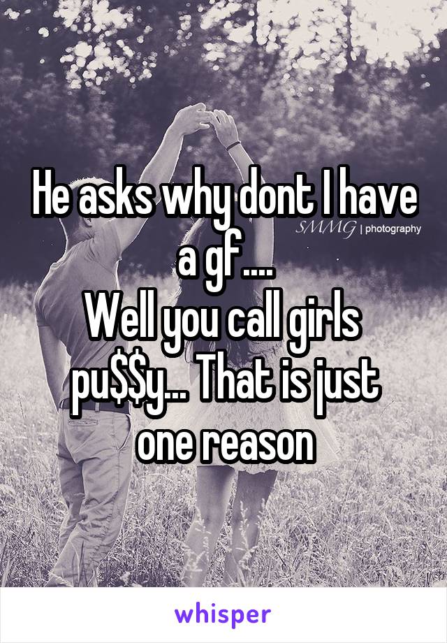 He asks why dont I have a gf....
Well you call girls 
pu$$y... That is just one reason