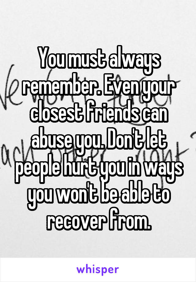 You must always remember. Even your closest friends can abuse you. Don't let people hurt you in ways you won't be able to recover from.