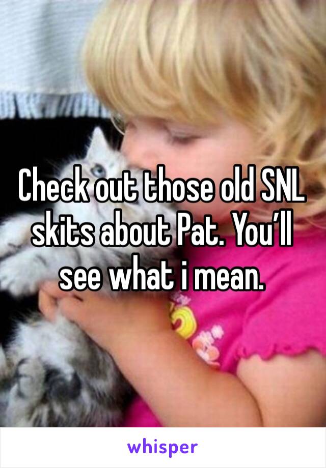 Check out those old SNL skits about Pat. You’ll see what i mean.