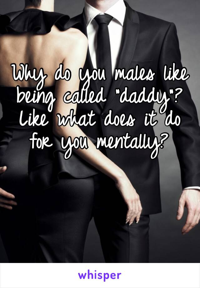 Why do you males like being called “daddy”? Like what does it do for you mentally?
