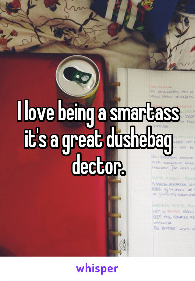 I love being a smartass it's a great dushebag dector.
