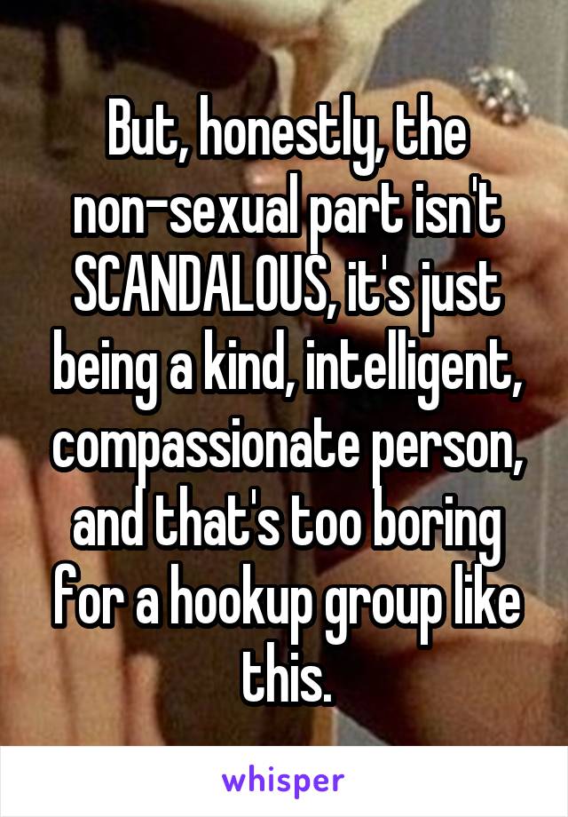 But, honestly, the non-sexual part isn't SCANDALOUS, it's just being a kind, intelligent, compassionate person, and that's too boring for a hookup group like this.