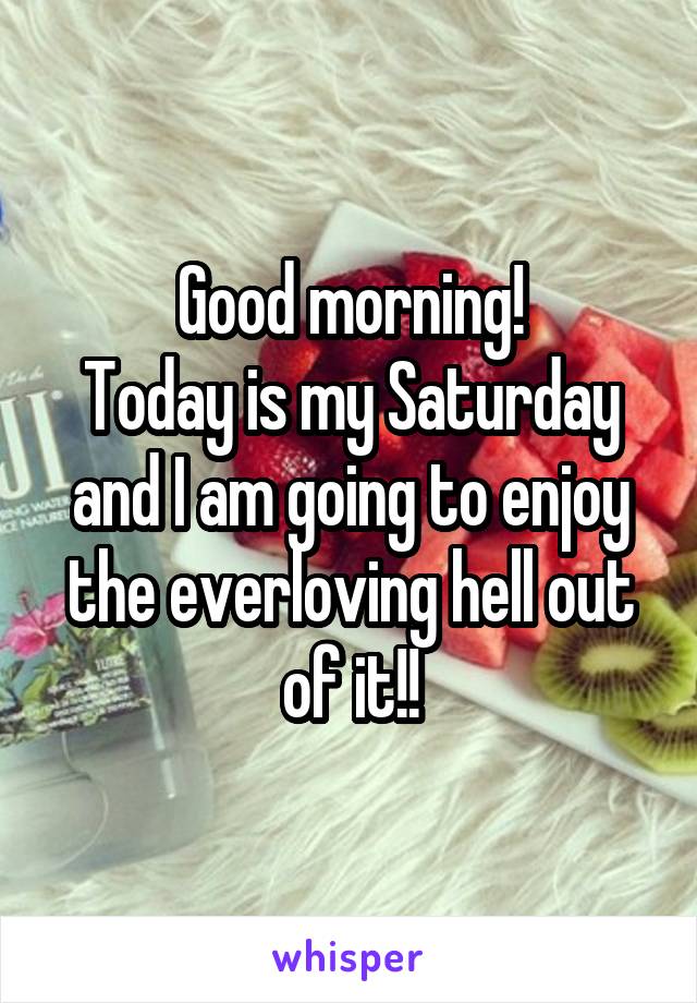 Good morning!
Today is my Saturday and I am going to enjoy the everloving hell out of it!!