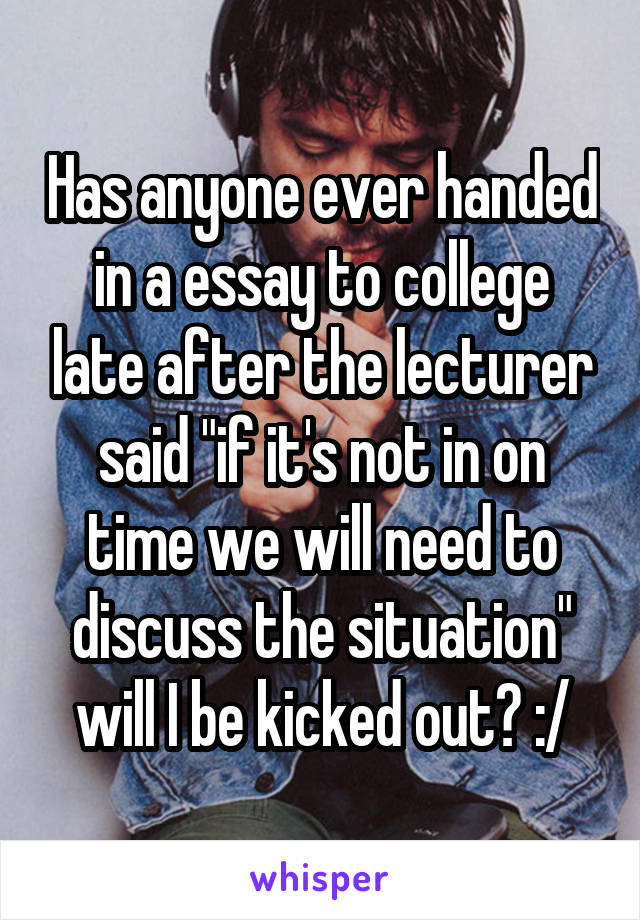Has anyone ever handed in a essay to college late after the lecturer said "if it's not in on time we will need to discuss the situation" will I be kicked out? :/