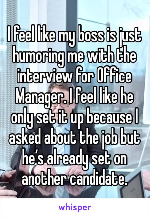 I feel like my boss is just humoring me with the interview for Office Manager. I feel like he only set it up because I asked about the job but he’s already set on another candidate. 