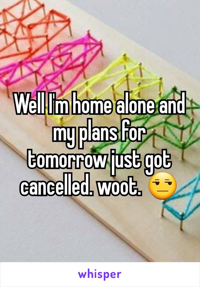 Well I'm home alone and my plans for tomorrow just got cancelled. woot. 😒