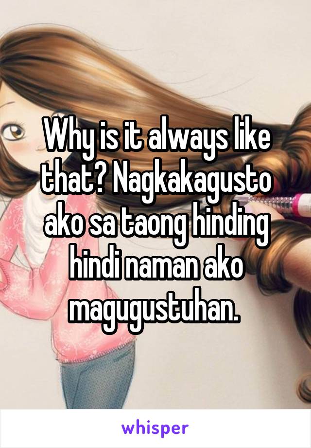 Why is it always like that? Nagkakagusto ako sa taong hinding hindi naman ako magugustuhan. 