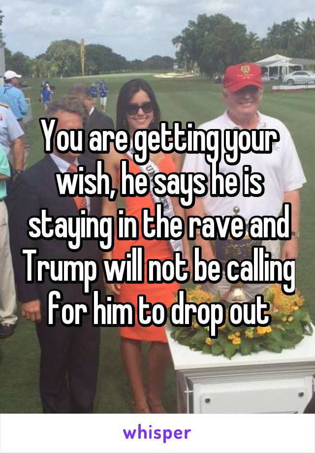 You are getting your wish, he says he is staying in the rave and Trump will not be calling for him to drop out