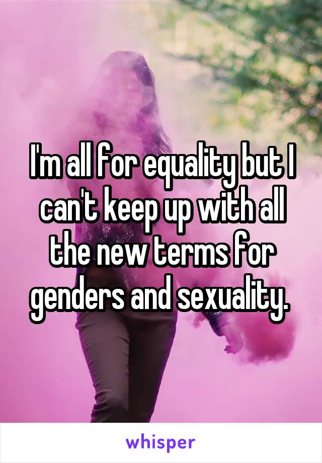 I'm all for equality but I can't keep up with all the new terms for genders and sexuality. 