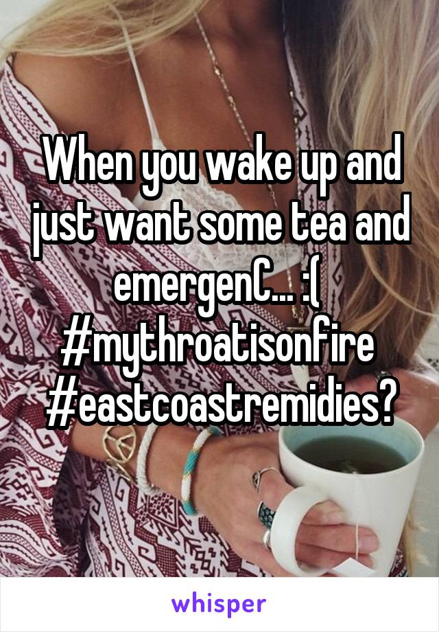 When you wake up and just want some tea and emergenC... :( 
#mythroatisonfire 
#eastcoastremidies?
