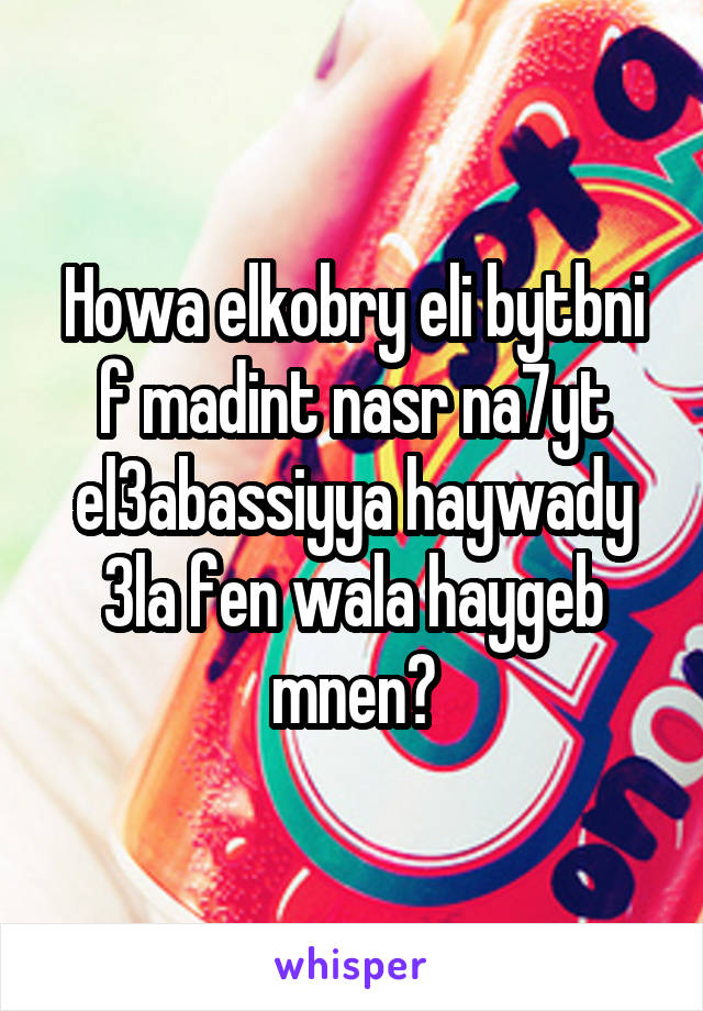 Howa elkobry eli bytbni f madint nasr na7yt el3abassiyya haywady 3la fen wala haygeb mnen?