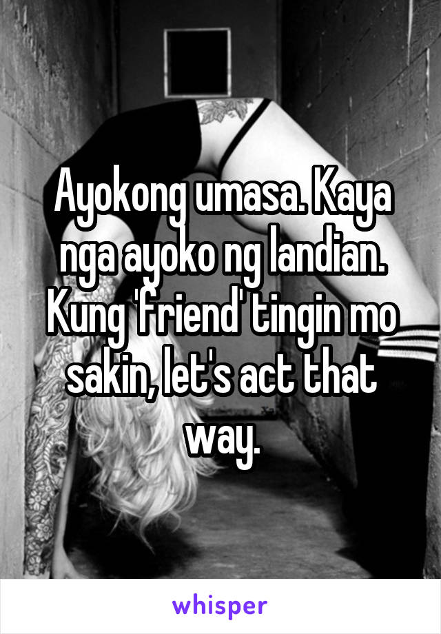 Ayokong umasa. Kaya nga ayoko ng landian. Kung 'friend' tingin mo sakin, let's act that way.