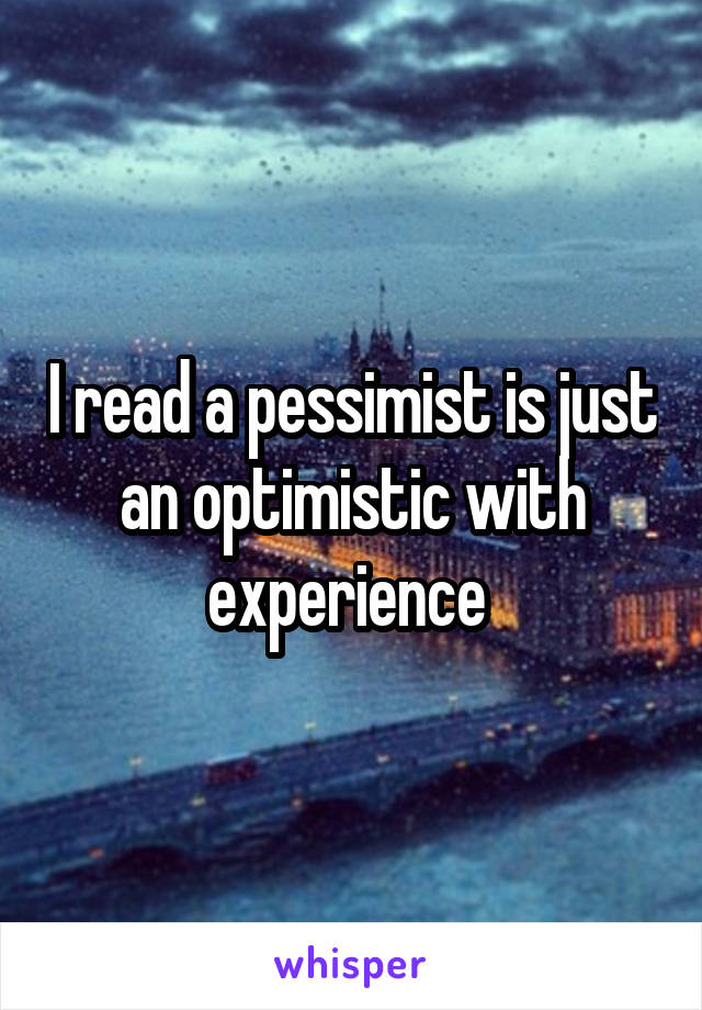 I read a pessimist is just an optimistic with experience 