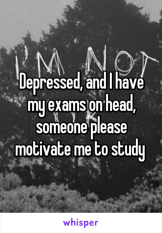 Depressed, and I have my exams on head, someone please motivate me to study 