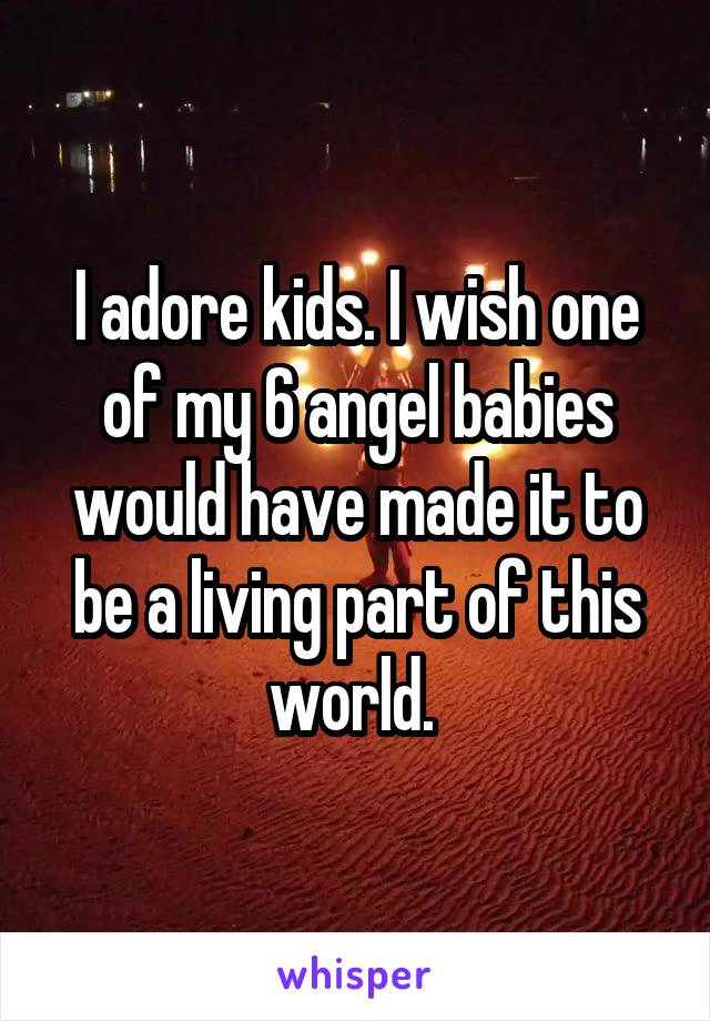I adore kids. I wish one of my 6 angel babies would have made it to be a living part of this world. 