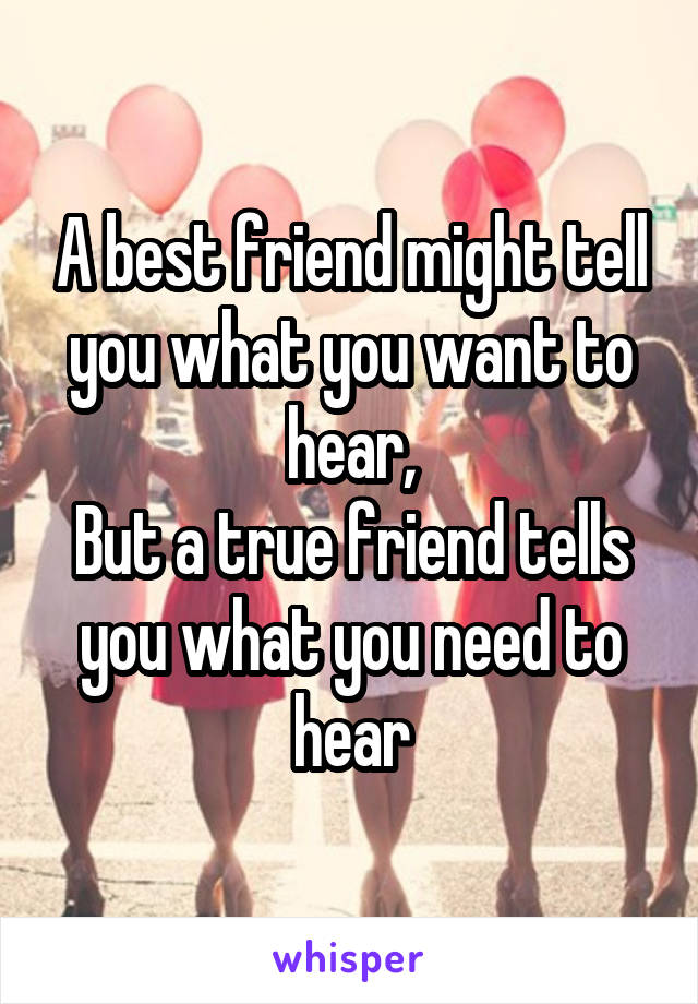 A best friend might tell you what you want to hear,
But a true friend tells you what you need to hear