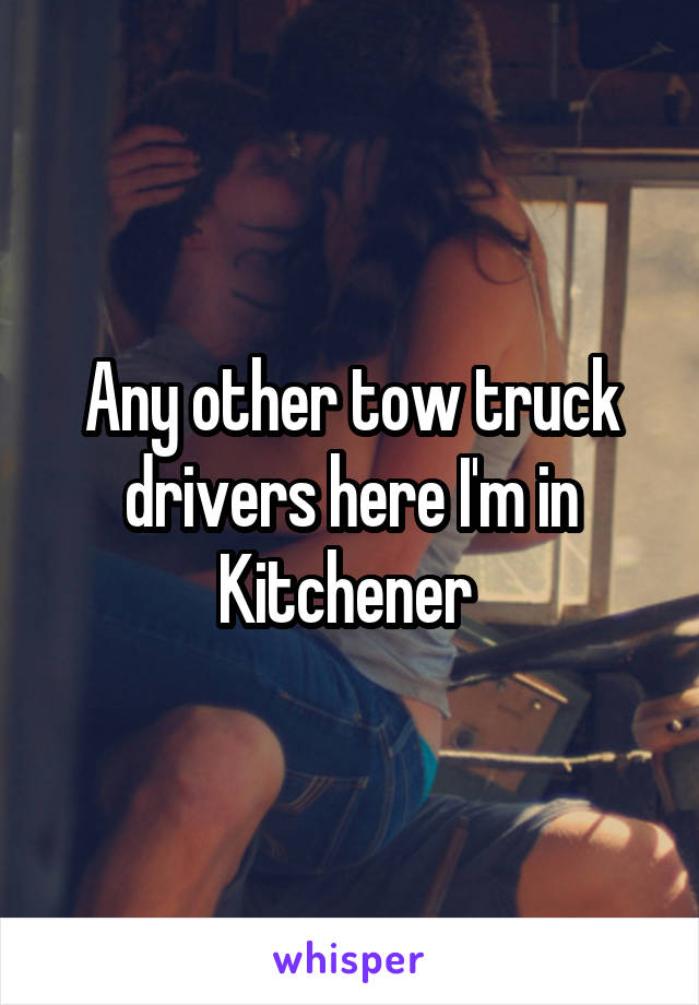 Any other tow truck drivers here I'm in Kitchener 