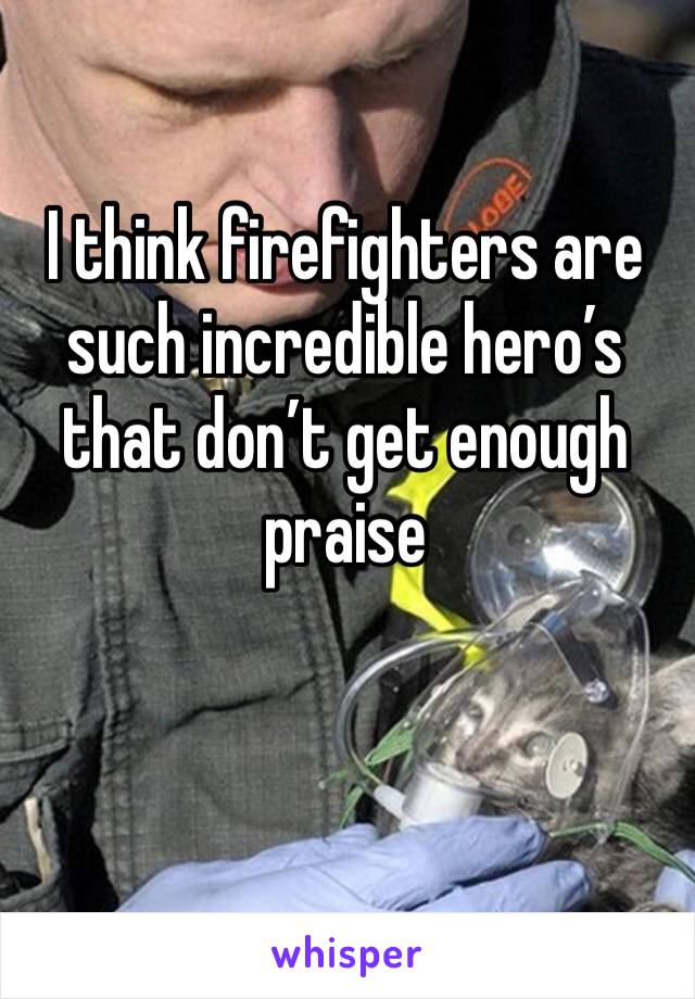 I think firefighters are such incredible hero’s that don’t get enough praise 