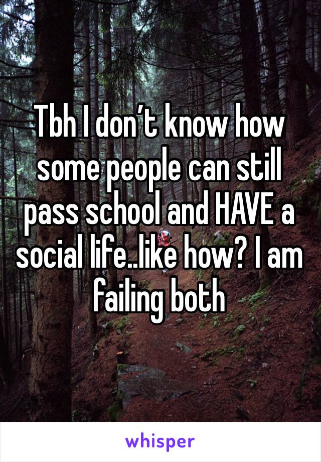 Tbh I don’t know how some people can still pass school and HAVE a social life..like how? I am failing both 