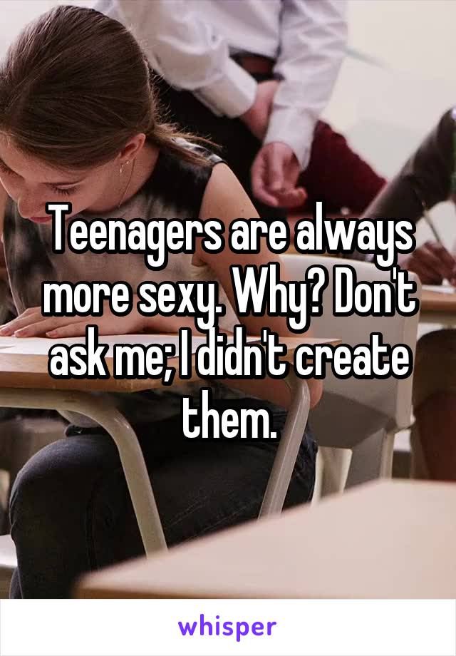 Teenagers are always more sexy. Why? Don't ask me; I didn't create them.