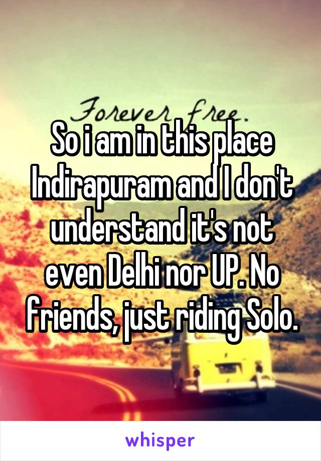So i am in this place Indirapuram and I don't understand it's not even Delhi nor UP. No friends, just riding Solo.