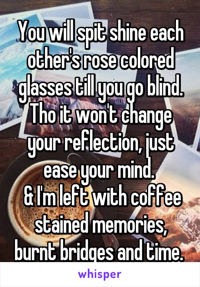 You will spit shine each other's rose colored glasses till you go blind. Tho it won't change your reflection, just ease your mind. 
 & I'm left with coffee stained memories, burnt bridges and time. 