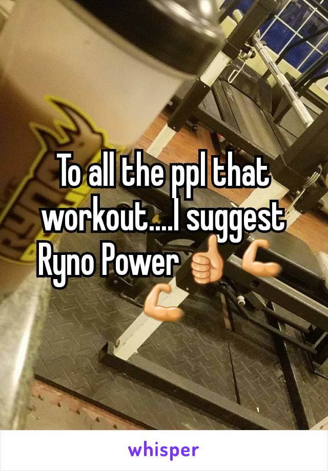 To all the ppl that workout....I suggest Ryno Power👍💪💪