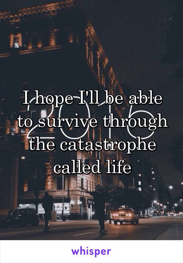 I hope I'll be able to survive through the catastrophe called life