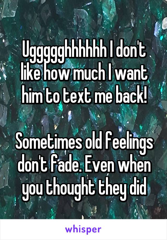 Uggggghhhhhh I don't like how much I want him to text me back!

Sometimes old feelings don't fade. Even when you thought they did