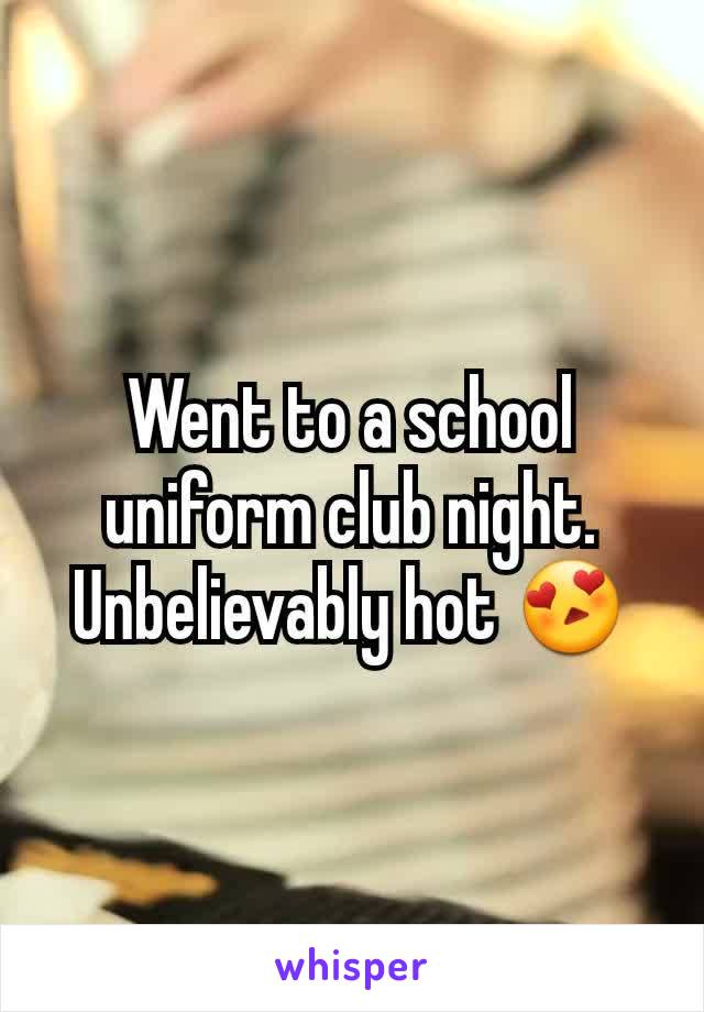 Went to a school uniform club night. Unbelievably hot 😍