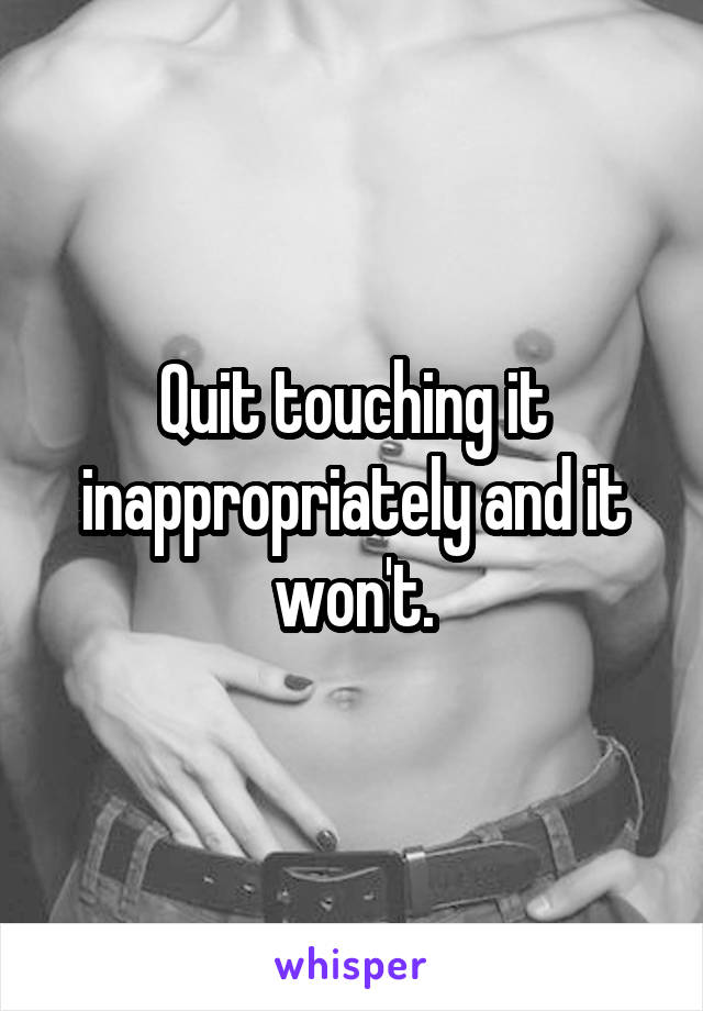 Quit touching it inappropriately and it won't.