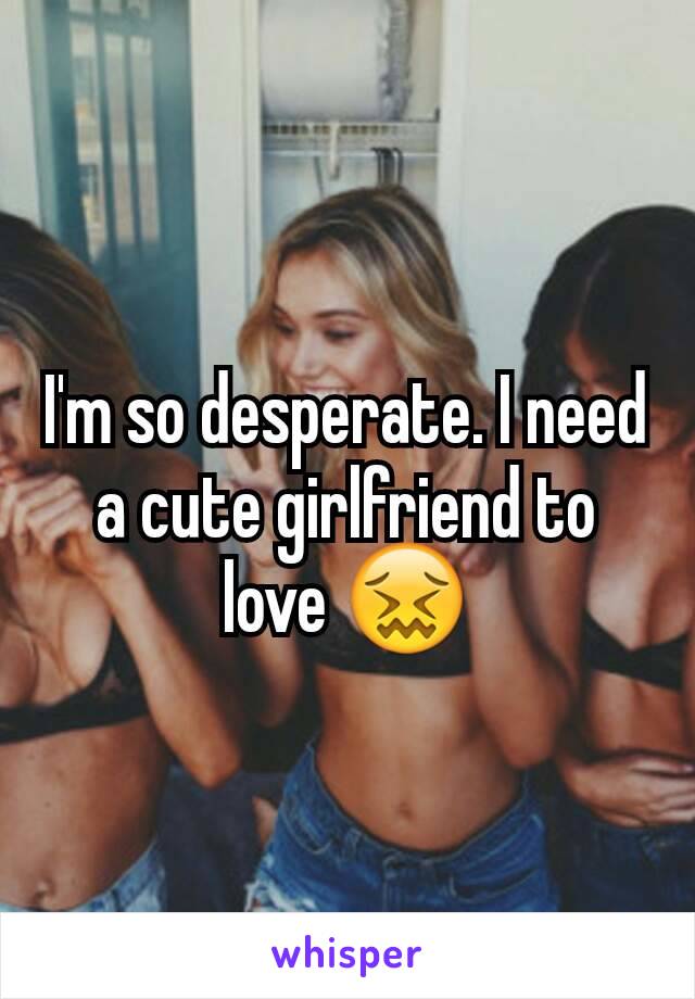 I'm so desperate. I need a cute girlfriend to love 😖