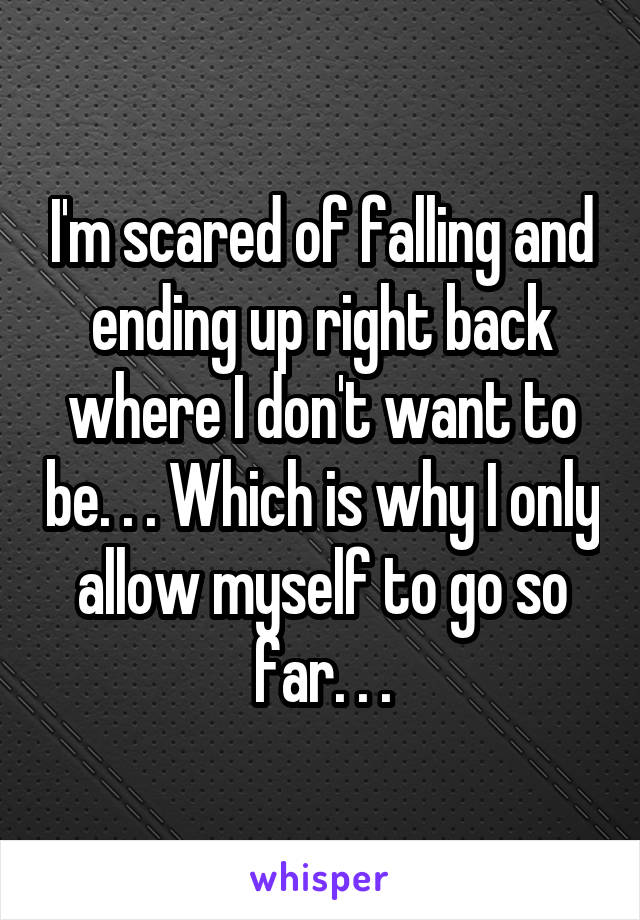 I'm scared of falling and ending up right back where I don't want to be. . . Which is why I only allow myself to go so far. . .