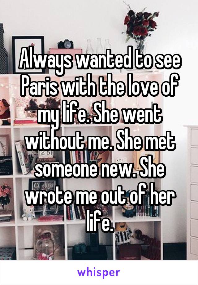 Always wanted to see Paris with the love of my life. She went without me. She met someone new. She wrote me out of her life.