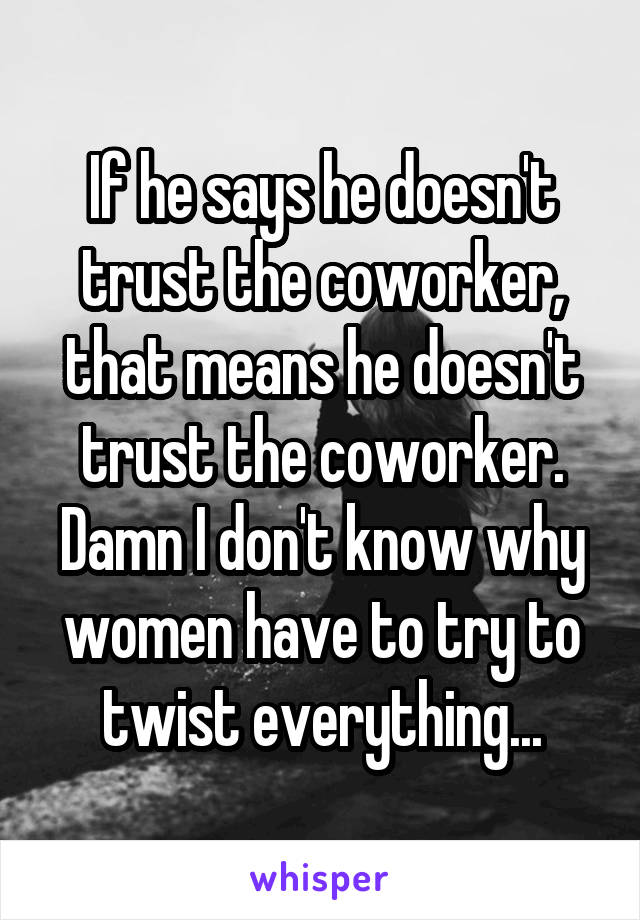 If he says he doesn't trust the coworker, that means he doesn't trust the coworker.
Damn I don't know why women have to try to twist everything...