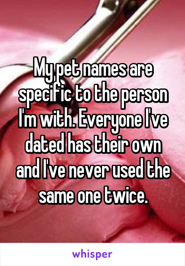 My pet names are specific to the person I'm with. Everyone I've dated has their own and I've never used the same one twice.