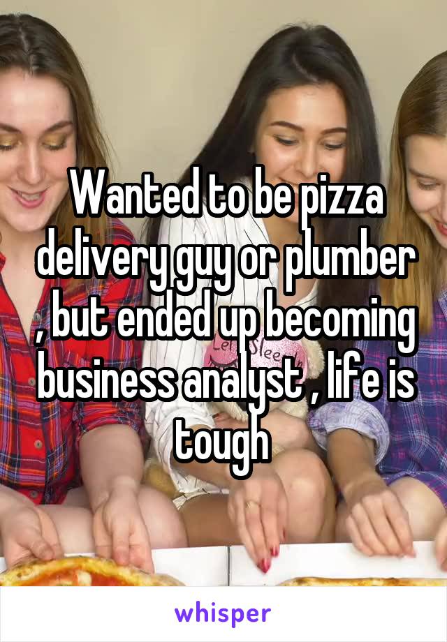 Wanted to be pizza delivery guy or plumber , but ended up becoming business analyst , life is tough 