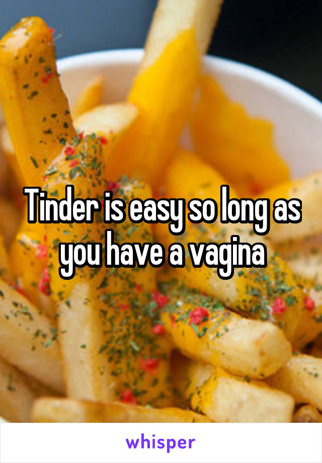 Tinder is easy so long as you have a vagina